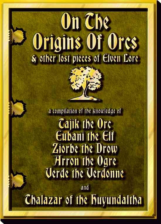 orcs & elves title_s On The Origins Of Orcs & other pieces of Elven Lore - a compilation of the knowledge of: Tajik the Orc, Eubani the Elf, Ziorbe the Drow, Arron the Ogre, Verde the Verdonne, and Thalazar of the Huyundaltha